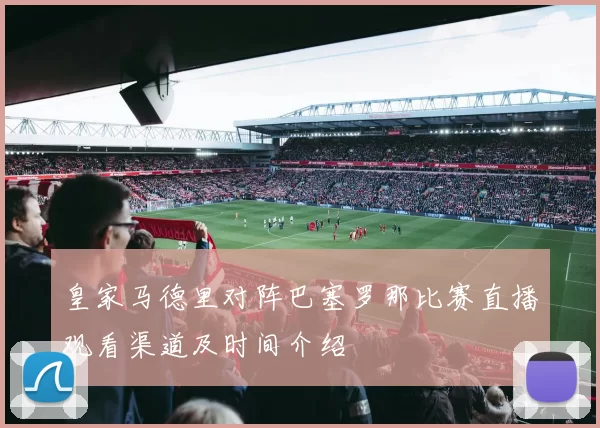 皇家马德里对阵巴塞罗那比赛直播观看渠道及时间介绍