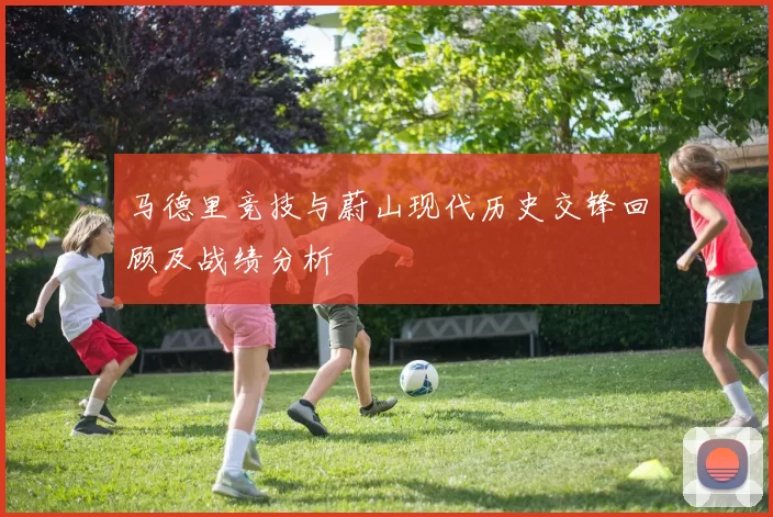 马德里竞技与蔚山现代历史交锋回顾及战绩分析