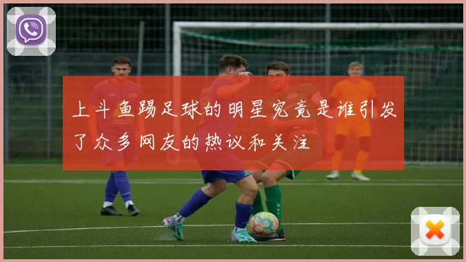 上斗鱼踢足球的明星究竟是谁引发了众多网友的热议和关注
