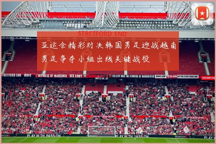 亚运会精彩对决韩国男足迎战越南男足争夺小组出线关键战役