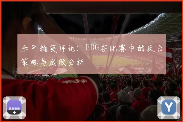 和平精英评论：EDG在比赛中的反击策略与成败分析