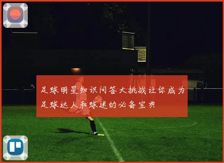 足球明星知识问答大挑战让你成为足球达人和球迷的必备宝典