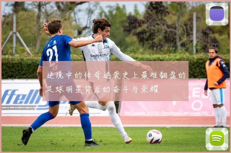逆境中的传奇逆袭史上最难翻盘的足球明星背后的奋斗与荣耀