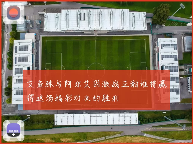 艾查殊与阿尔艾因激战正酣谁将赢得这场精彩对决的胜利