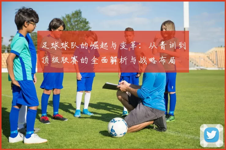 足球球队的崛起与变革：从青训到顶级联赛的全面解析与战略布局