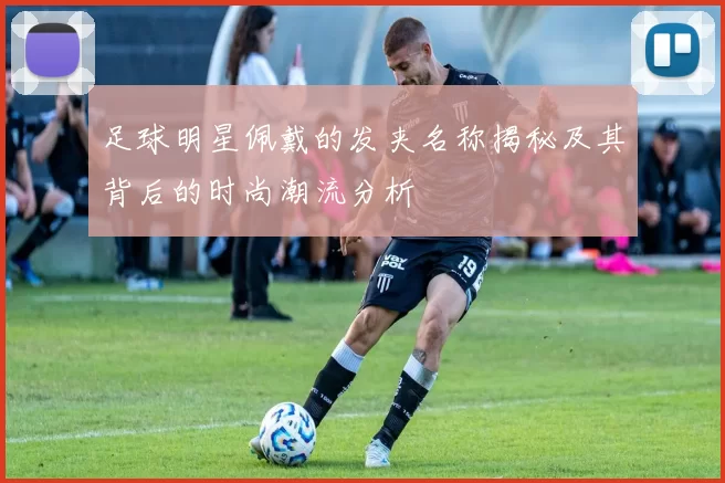 足球明星佩戴的发夹名称揭秘及其背后的时尚潮流分析