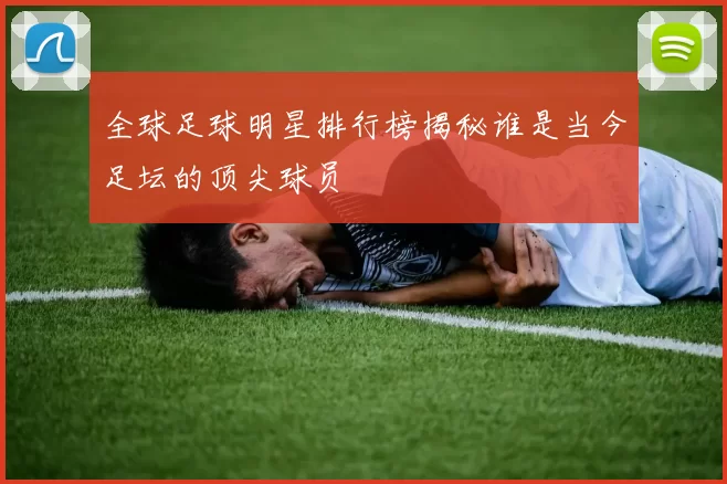 全球足球明星排行榜揭秘谁是当今足坛的顶尖球员