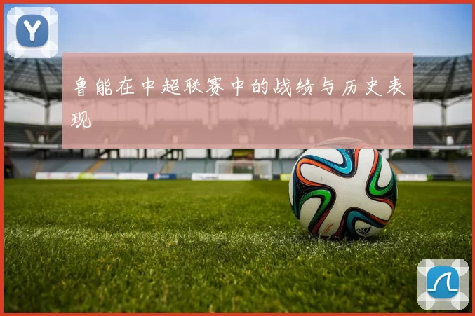 鲁能在中超联赛中的战绩与历史表现
