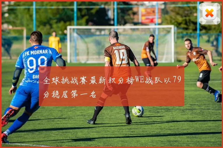 全球挑战赛最新积分榜WE战队以79分稳居第一名