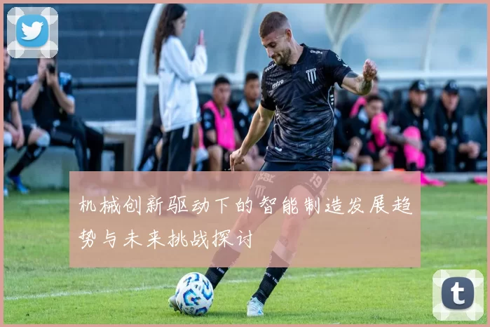 机械创新驱动下的智能制造发展趋势与未来挑战探讨