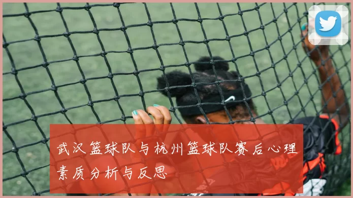 武汉篮球队与杭州篮球队赛后心理素质分析与反思