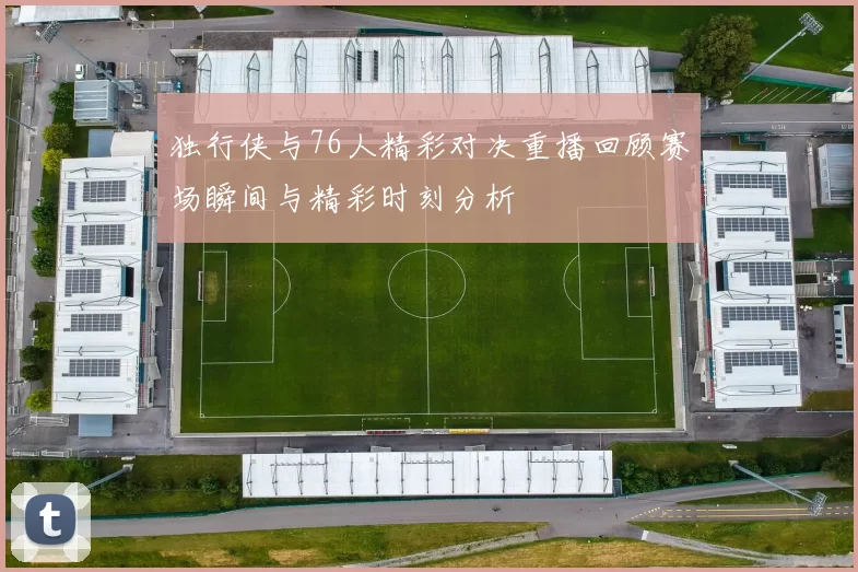独行侠与76人精彩对决重播回顾赛场瞬间与精彩时刻分析