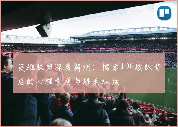 英雄联盟深度解析：揭示JDG战队背后的心理素质与胜利秘诀