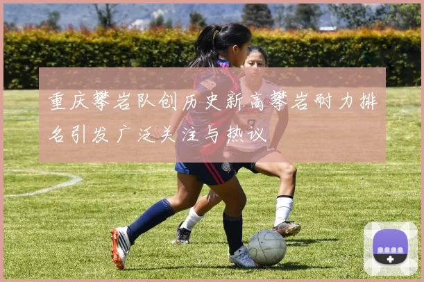 重庆攀岩队创历史新高攀岩耐力排名引发广泛关注与热议