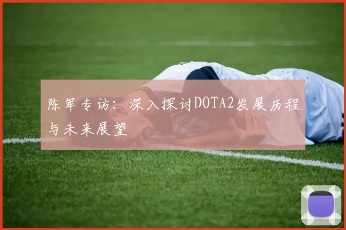 陈军专访：深入探讨DOTA2发展历程与未来展望