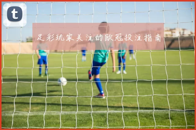 足彩玩家关注的欧冠投注指南