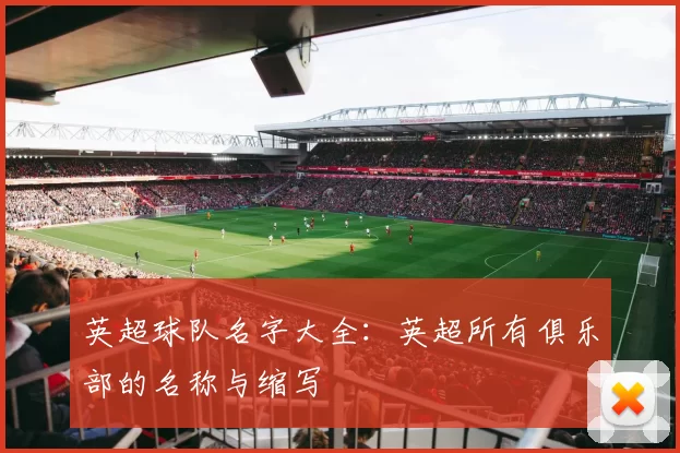 英超球队名字大全：英超所有俱乐部的名称与缩写