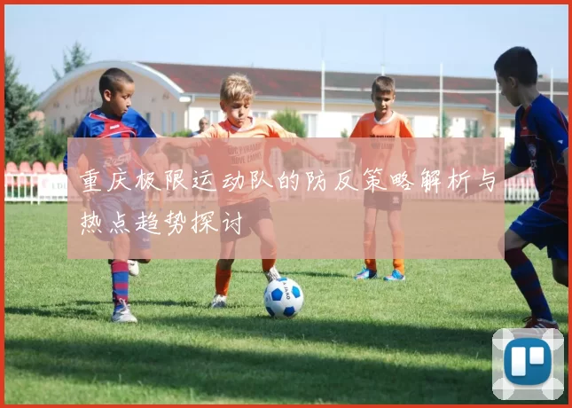 重庆极限运动队的防反策略解析与热点趋势探讨