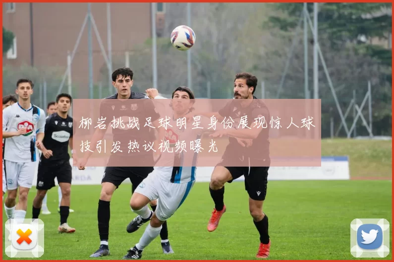 柳岩挑战足球明星身份展现惊人球技引发热议视频曝光