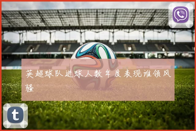 英超球队进球人数年度表现谁领风骚