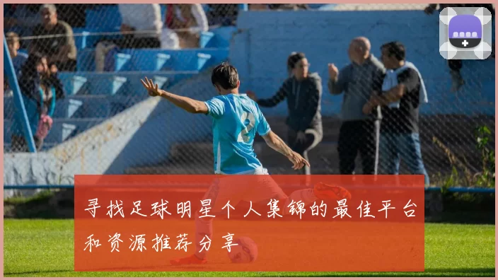 寻找足球明星个人集锦的最佳平台和资源推荐分享