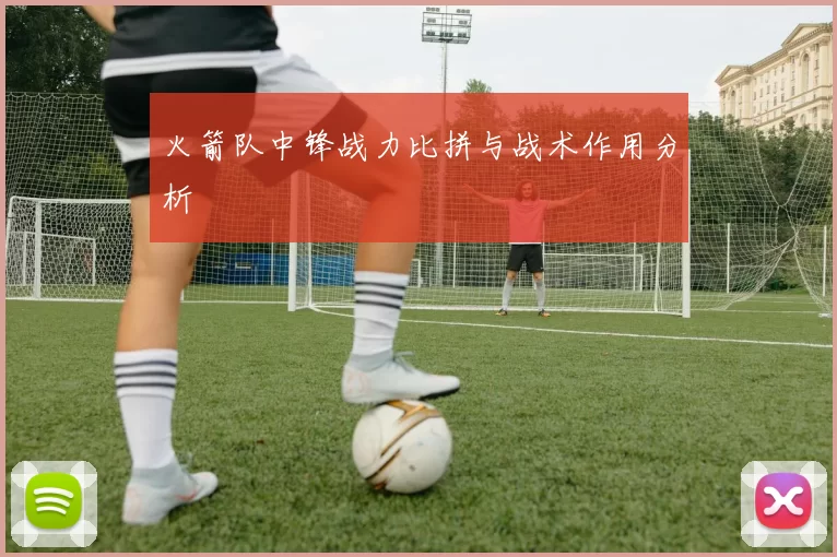 火箭队中锋战力比拼与战术作用分析