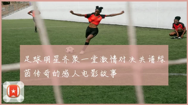足球明星齐聚一堂激情对决共谱绿茵传奇的感人电影故事
