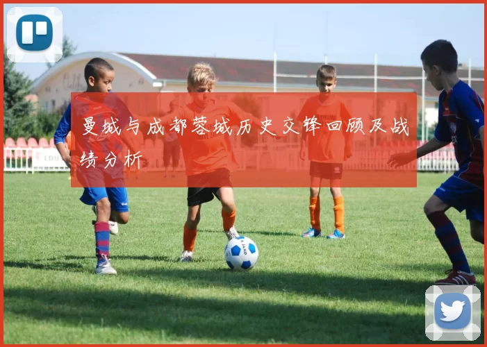 曼城与成都蓉城历史交锋回顾及战绩分析