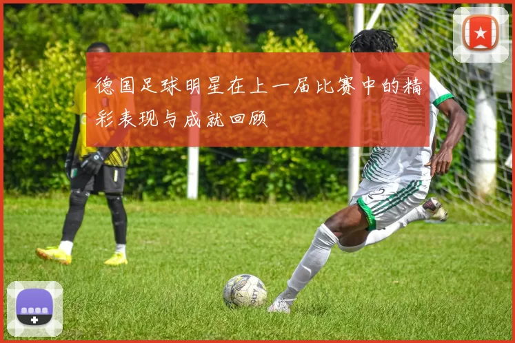 德国足球明星在上一届比赛中的精彩表现与成就回顾