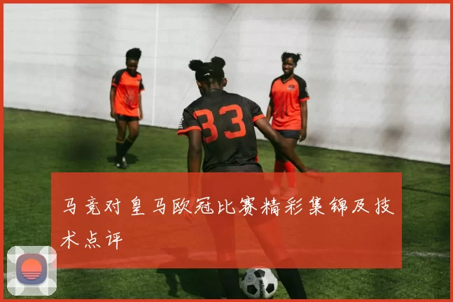 马竞对皇马欧冠比赛精彩集锦及技术点评