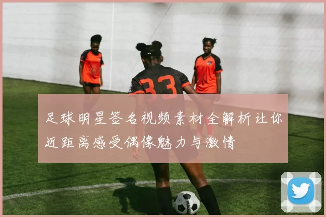 足球明星签名视频素材全解析让你近距离感受偶像魅力与激情