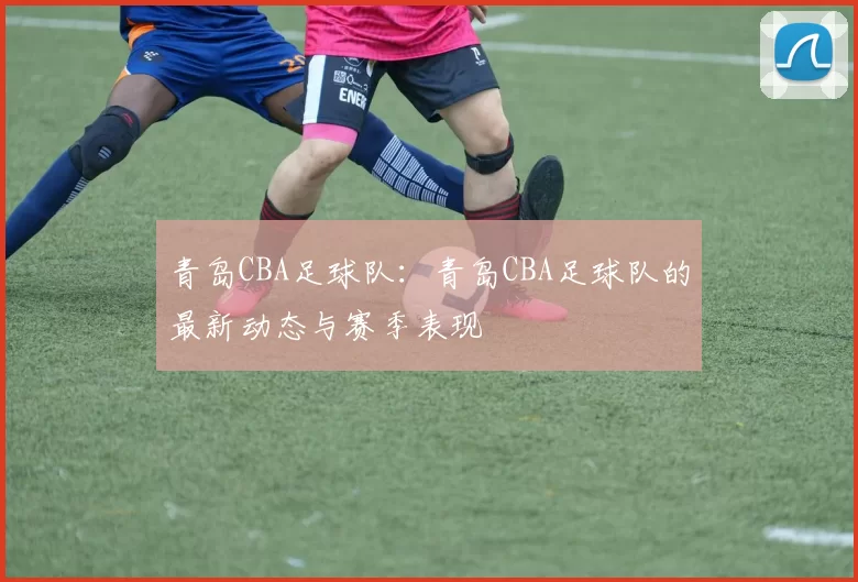 青岛CBA足球队：青岛CBA足球队的最新动态与赛季表现