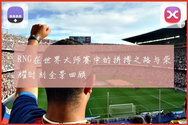 RNG在世界大师赛中的拼搏之路与荣耀时刻全景回顾