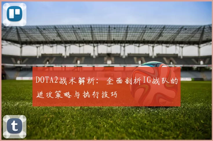 DOTA2战术解析：全面剖析IG战队的进攻策略与执行技巧