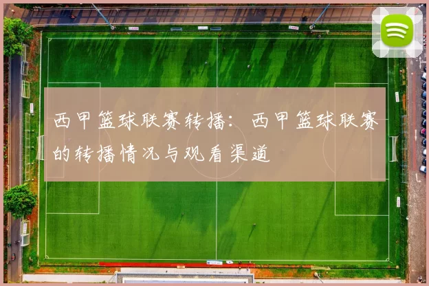 西甲篮球联赛转播：西甲篮球联赛的转播情况与观看渠道