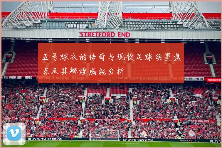 五号球衣的传奇与现役足球明星盘点及其辉煌成就分析