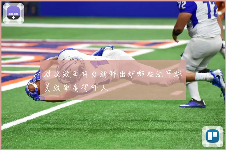 进攻效率评分新鲜出炉哪些法甲球员效率高得吓人