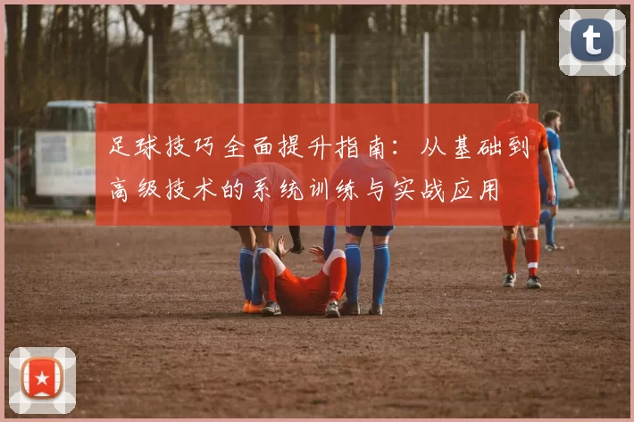 足球技巧全面提升指南：从基础到高级技术的系统训练与实战应用
