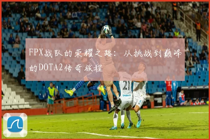 FPX战队的荣耀之路：从挑战到巅峰的DOTA2传奇旅程
