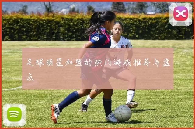 足球明星加盟的热门游戏推荐与盘点
