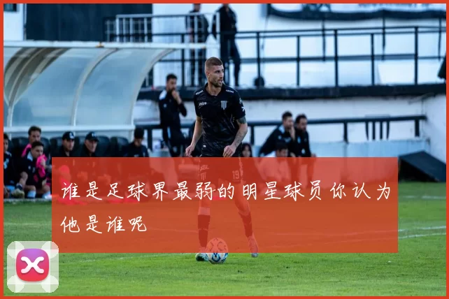 谁是足球界最弱的明星球员你认为他是谁呢