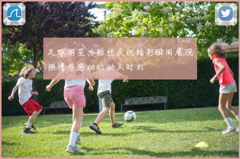 足球明星为粉丝庆祝精彩瞬间展现热情与感动的动人时刻