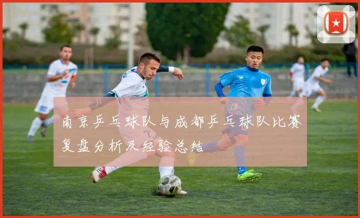 南京乒乓球队与成都乒乓球队比赛复盘分析及经验总结