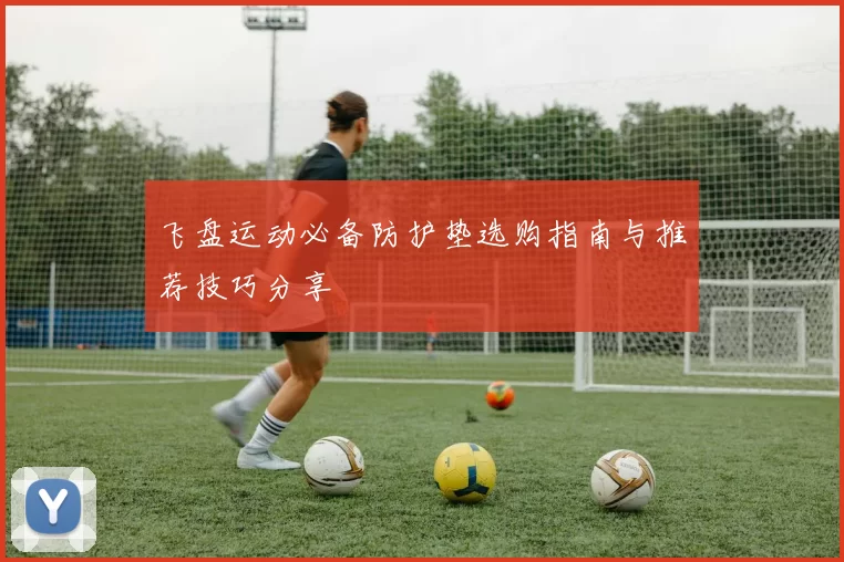 飞盘运动必备防护垫选购指南与推荐技巧分享