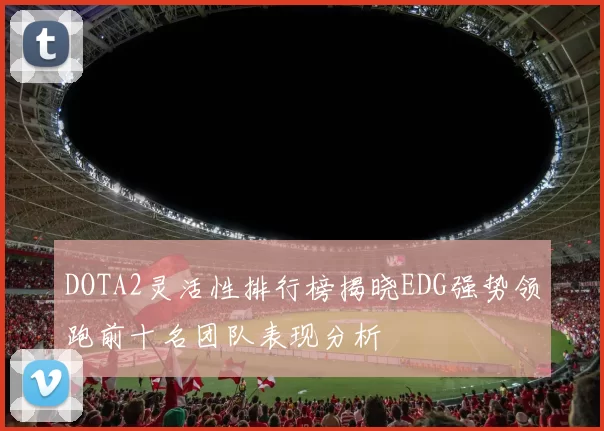 DOTA2灵活性排行榜揭晓EDG强势领跑前十名团队表现分析