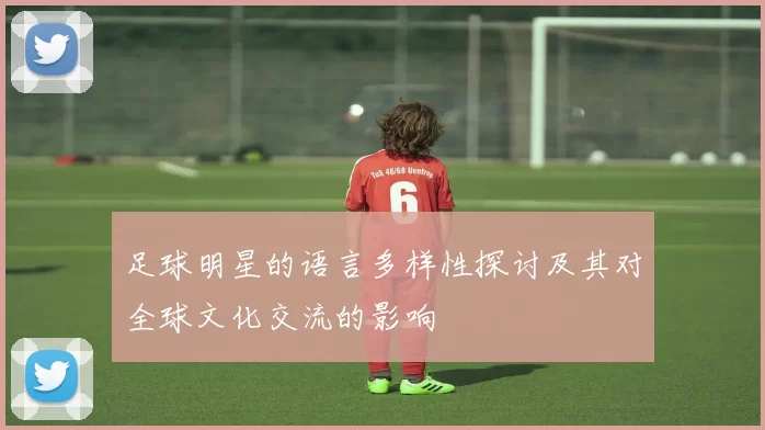 足球明星的语言多样性探讨及其对全球文化交流的影响