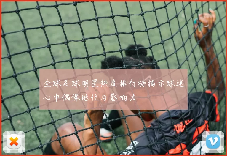 全球足球明星热度排行榜揭示球迷心中偶像地位与影响力
