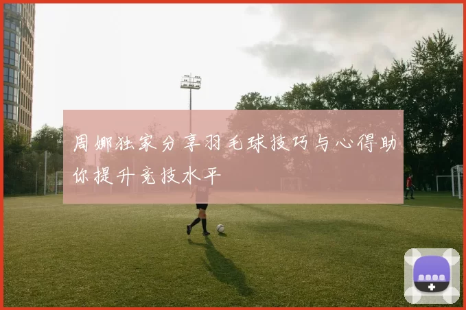 周娜独家分享羽毛球技巧与心得助你提升竞技水平