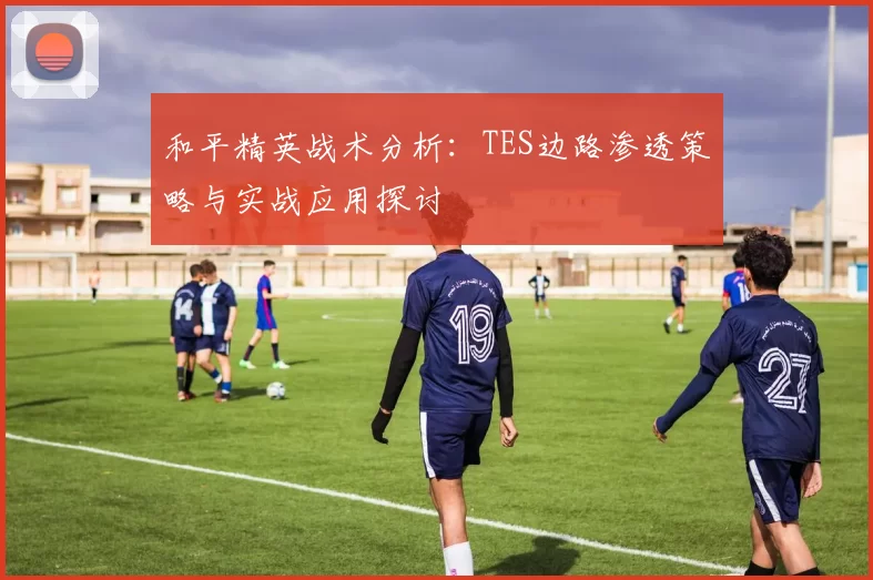 和平精英战术分析：TES边路渗透策略与实战应用探讨