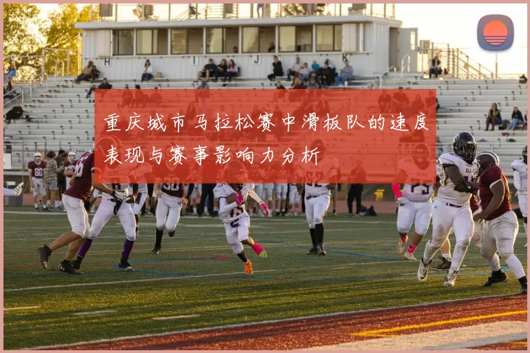 重庆城市马拉松赛中滑板队的速度表现与赛事影响力分析